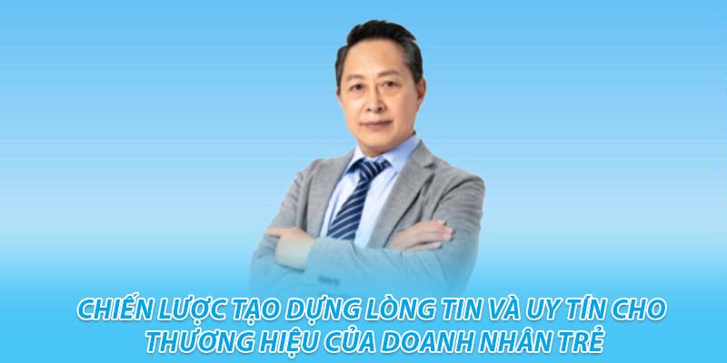 Chiến lược tạo dựng lòng tin và uy tín cho thương hiệu của doanh nhân trẻ ceo hồ văn tư