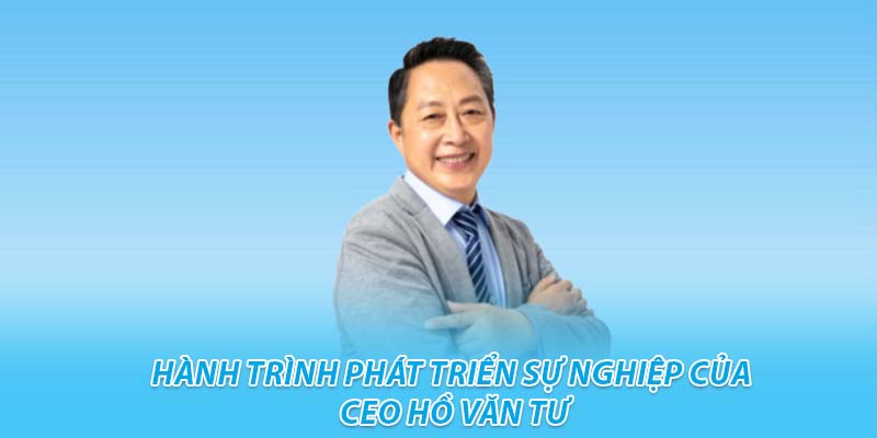 Hành trình phát triển sự nghiệp của ceo hồ văn tư